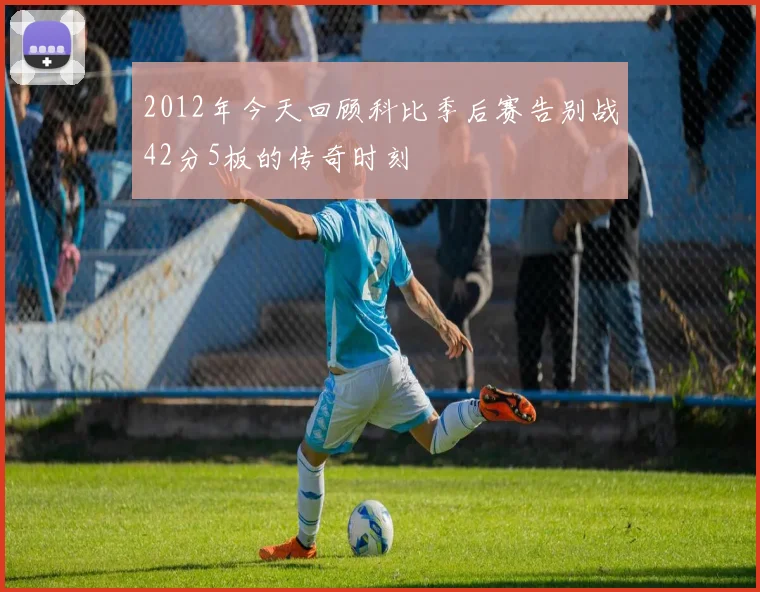 2012年今天回顾科比季后赛告别战42分5板的传奇时刻