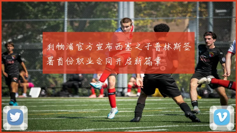 利物浦官方宣布西塞之子普林斯签署首份职业合同开启新篇章