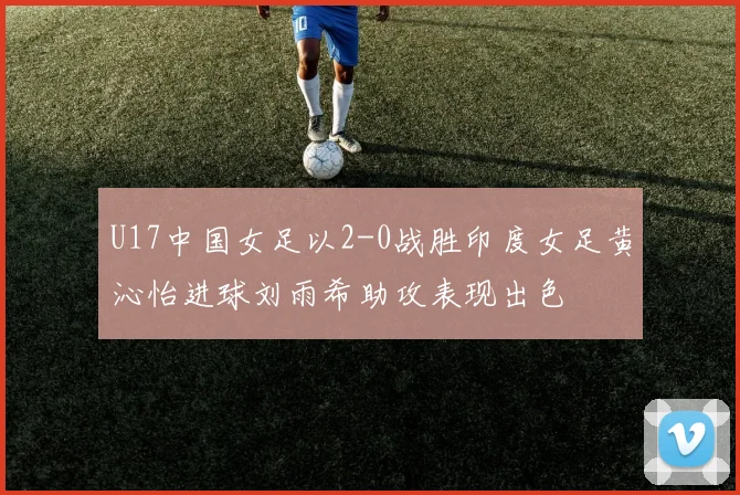 U17中国女足以2-0战胜印度女足黄沁怡进球刘雨希助攻表现出色
