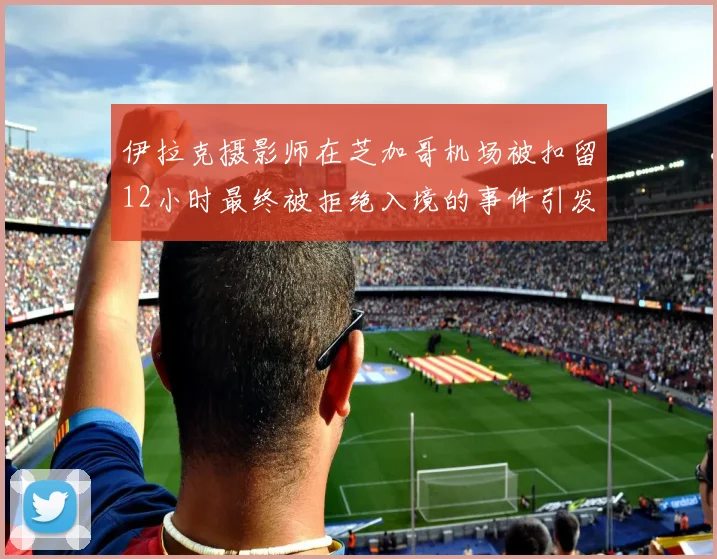 伊拉克摄影师在芝加哥机场被扣留12小时最终被拒绝入境的事件引发关注