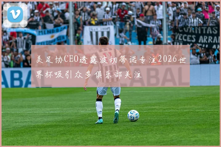 美足协CEO透露波切蒂诺专注2026世界杯吸引众多俱乐部关注