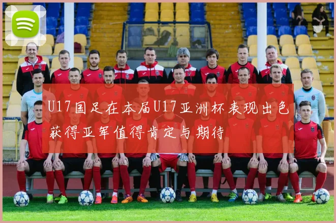 U17国足在本届U17亚洲杯表现出色获得亚军值得肯定与期待