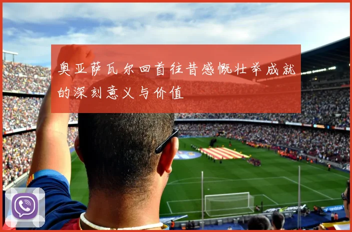 奥亚萨瓦尔回首往昔感慨壮举成就的深刻意义与价值