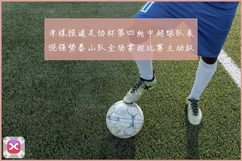 津媒报道足协杯第四轮中超球队表现强势泰山队全场掌控比赛主动权