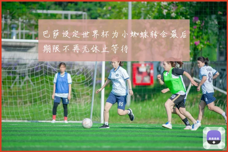 巴萨设定世界杯为小蜘蛛转会最后期限不再无休止等待