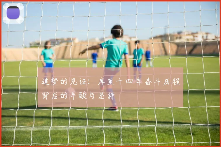 追梦的见证：库里十四年奋斗历程背后的辛酸与坚持