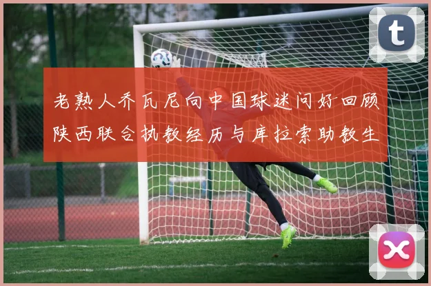 老熟人乔瓦尼向中国球迷问好回顾陕西联合执教经历与库拉索助教生活