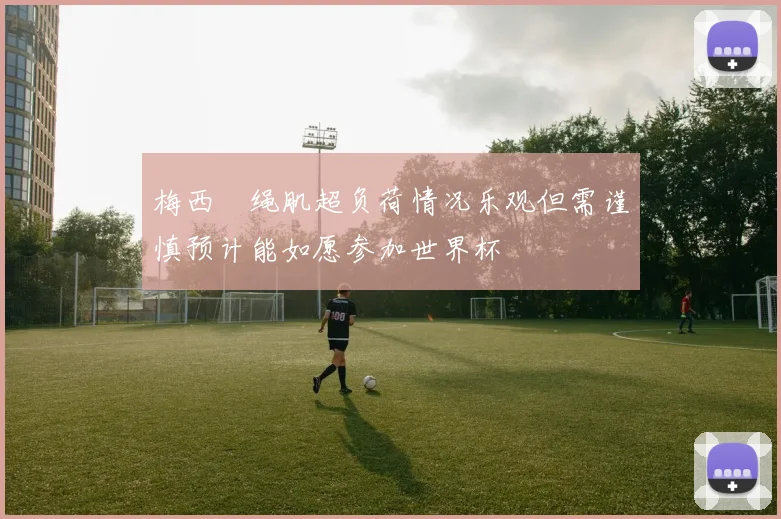 梅西腘绳肌超负荷情况乐观但需谨慎预计能如愿参加世界杯