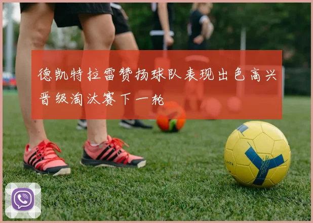 德凯特拉雷赞扬球队表现出色高兴晋级淘汰赛下一轮