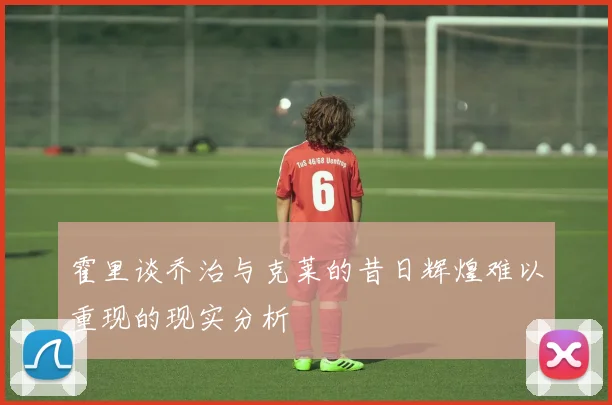 霍里谈乔治与克莱的昔日辉煌难以重现的现实分析
